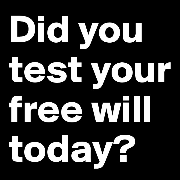 Did you test your free will today? 