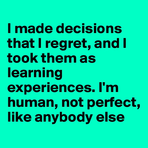 
I made decisions that I regret, and I took them as learning experiences. I'm human, not perfect, like anybody else