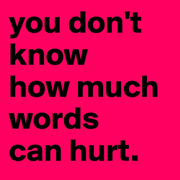 you don't
know
how much 
words 
can hurt.