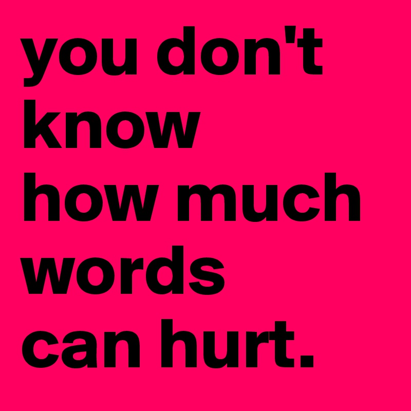 you don't
know
how much 
words 
can hurt.