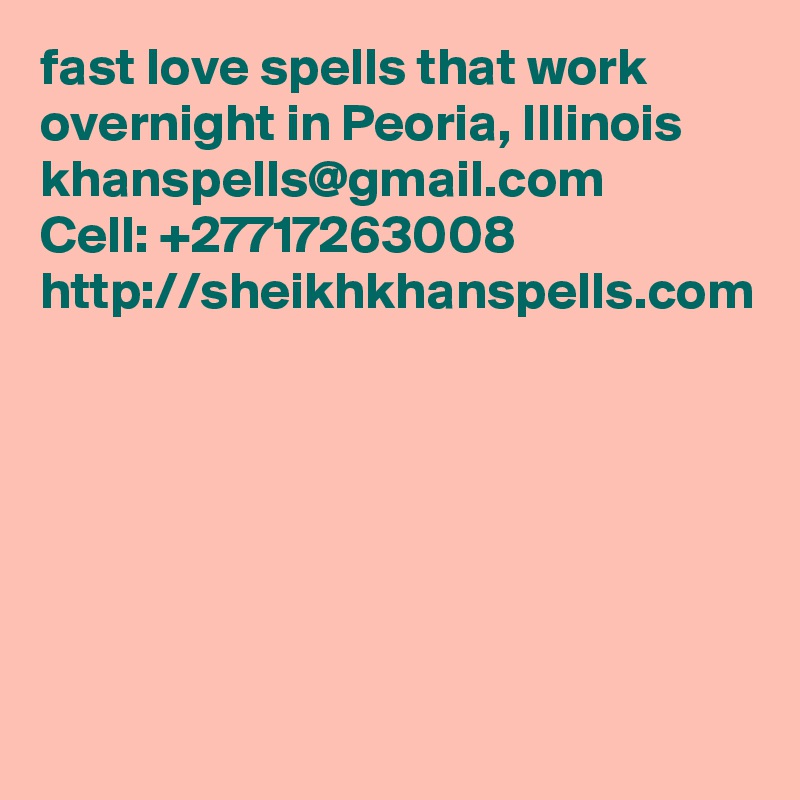fast love spells that work overnight in Peoria, Illinois
khanspells@gmail.com
Cell: +27717263008
http://sheikhkhanspells.com
