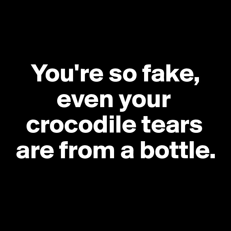

    You're so fake, 
         even your 
   crocodile tears 
 are from a bottle.

