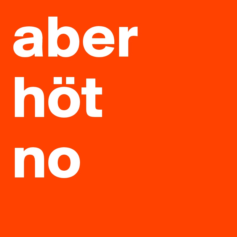 aber höt 
no