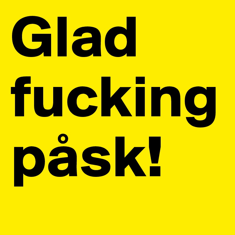 Glad fucking påsk!