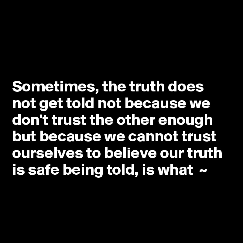 



Sometimes, the truth does not get told not because we don't trust the other enough but because we cannot trust ourselves to believe our truth is safe being told, is what  ~ 


 