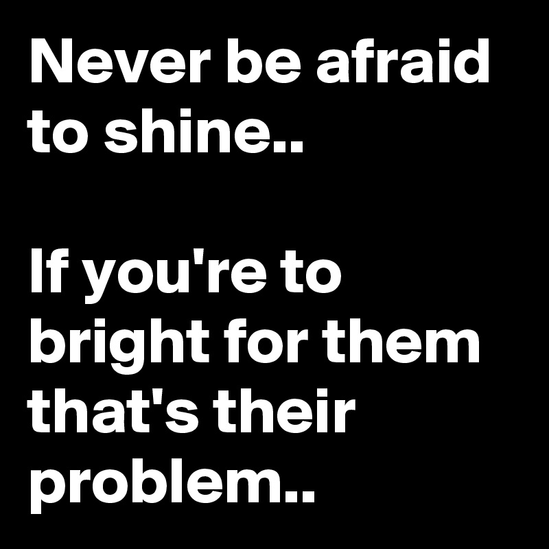 Never be afraid to shine..

If you're to bright for them that's their problem..