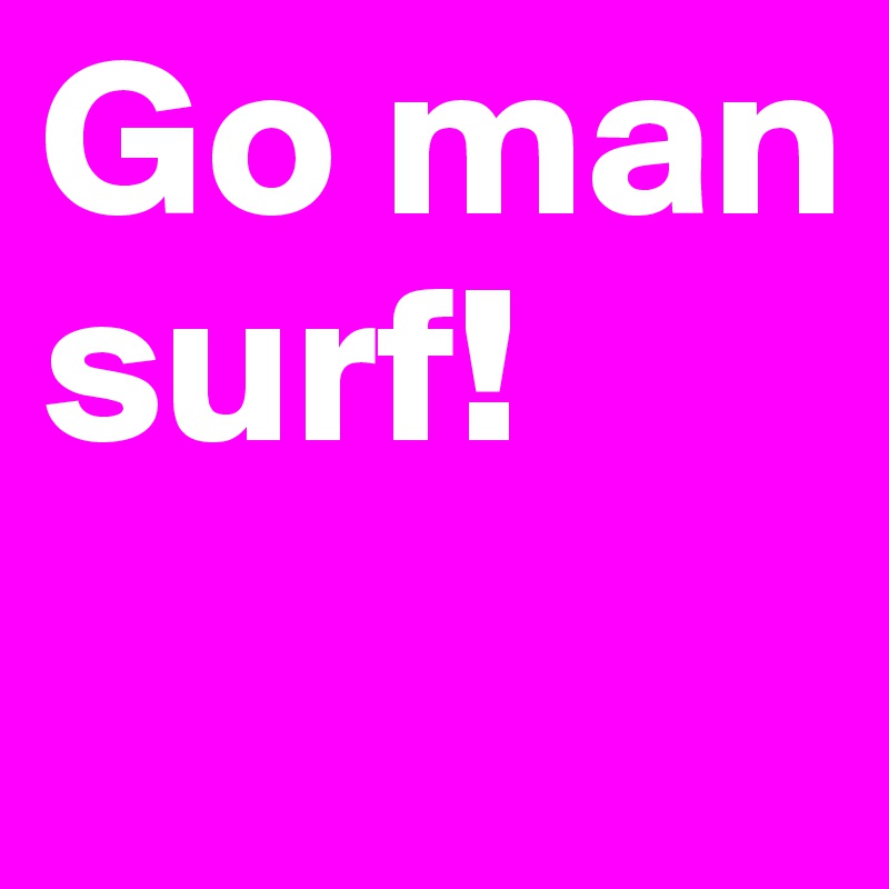 Go man surf!