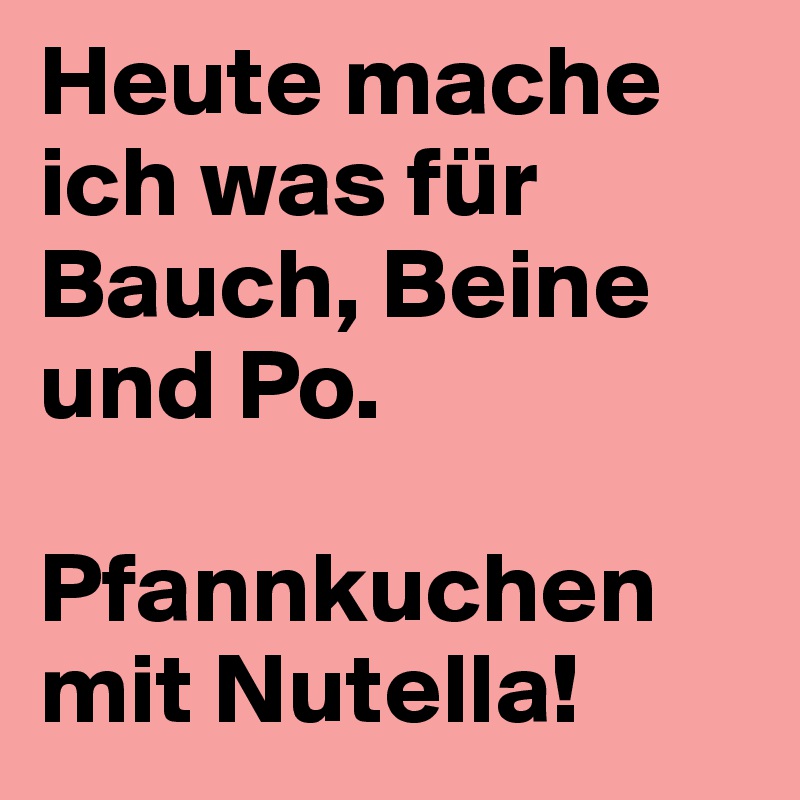 Heute mache ich was für Bauch, Beine und Po.

Pfannkuchen mit Nutella!