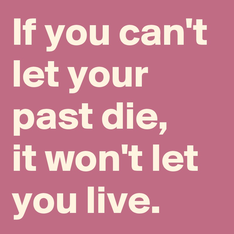If you can't let your past die,
it won't let you live.