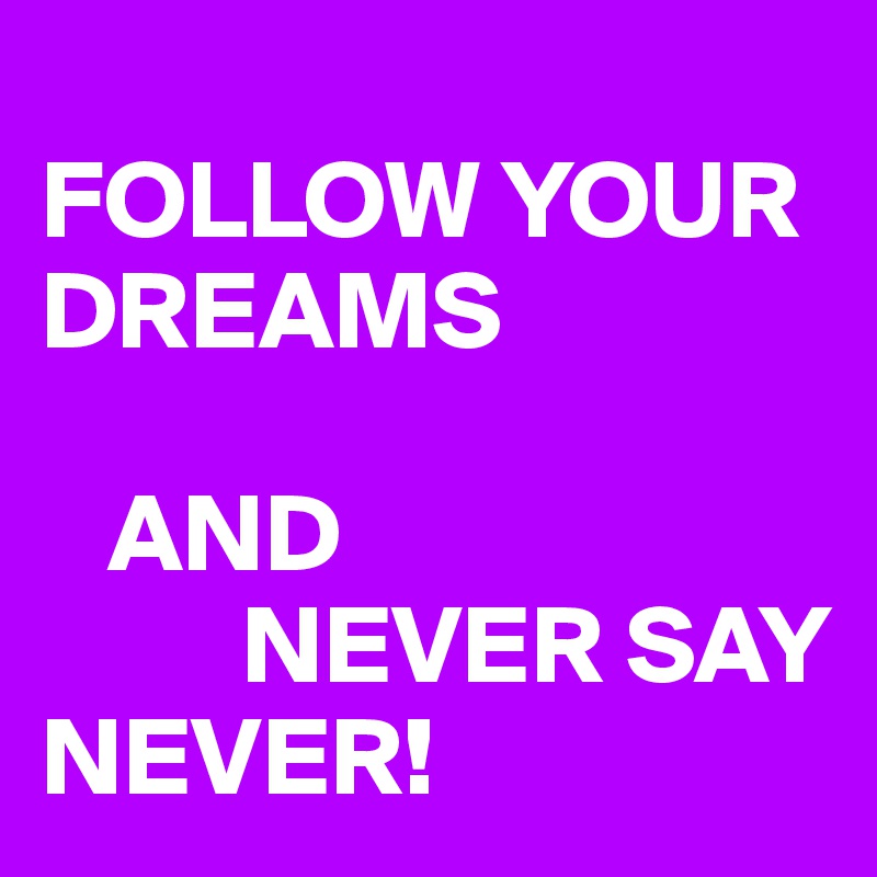 
FOLLOW YOUR DREAMS

   AND 
         NEVER SAY NEVER! 