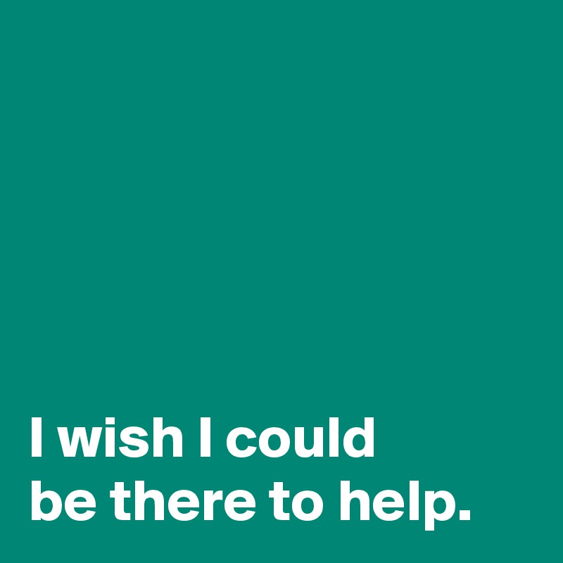 I Wish I Could Be There To Help Post By Andshecame On Boldomatic