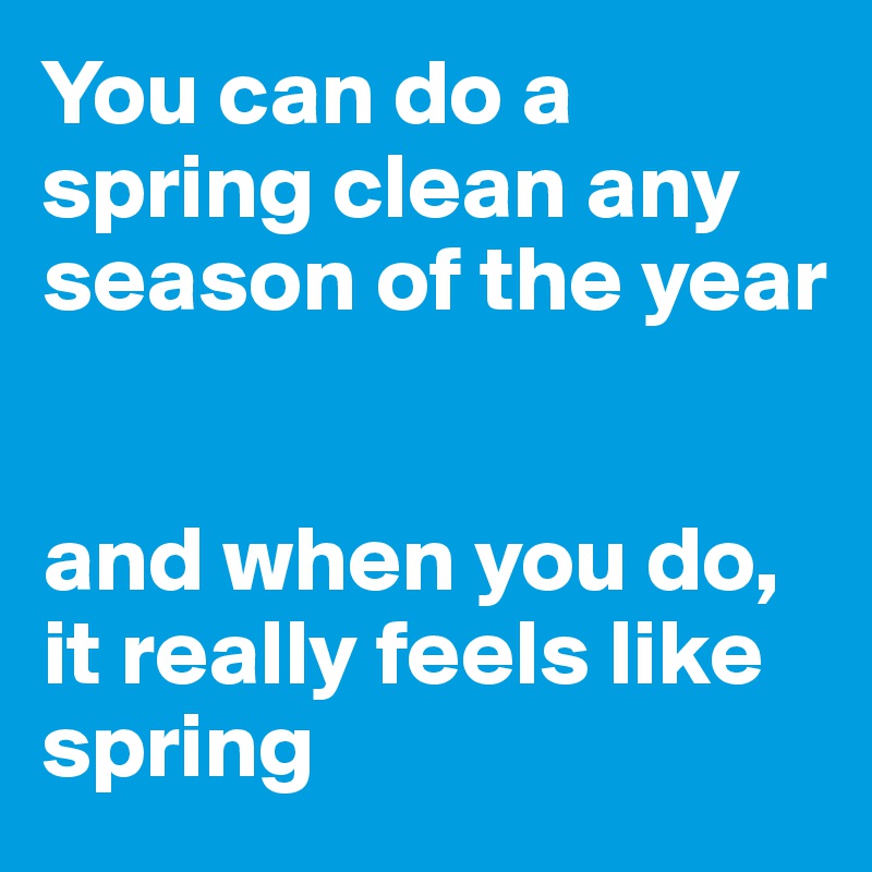 You can do a spring clean any season of the year 


and when you do, it really feels like spring
