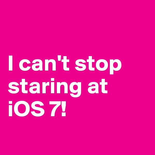 

I can't stop staring at iOS 7!
