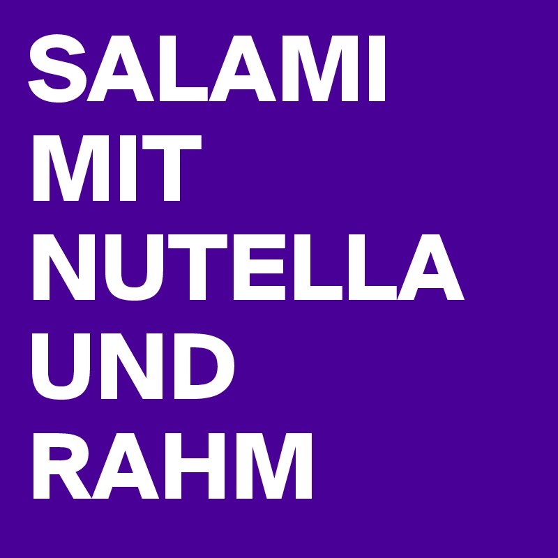 SALAMI MIT NUTELLA
UND RAHM