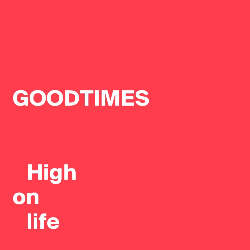 


GOODTIMES


   High
on
   life