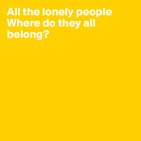 All the lonely people
Where do they all belong?







