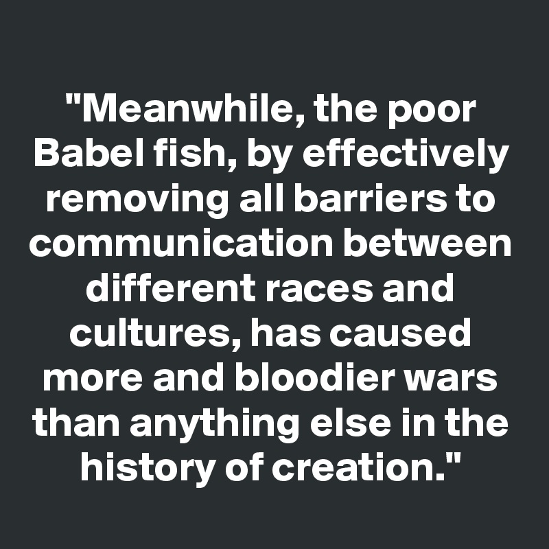 "Meanwhile, the poor Babel fish, by effectively removing all barriers to communication between different races and cultures, has caused more and bloodier wars than anything else in the history of creation."