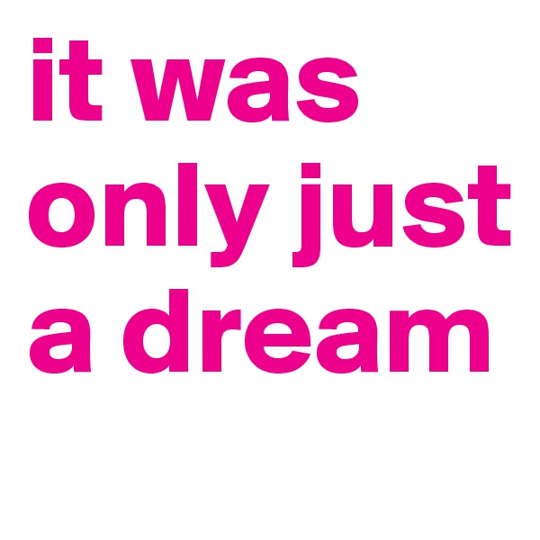 it was only just a dream
