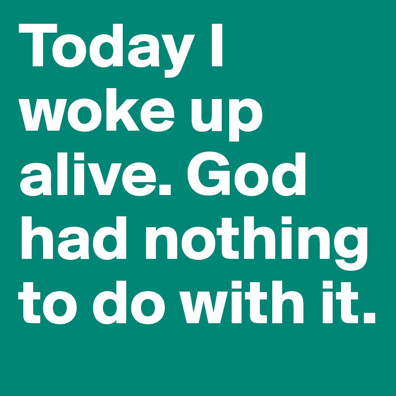 Today I woke up alive. God had nothing to do with it.
