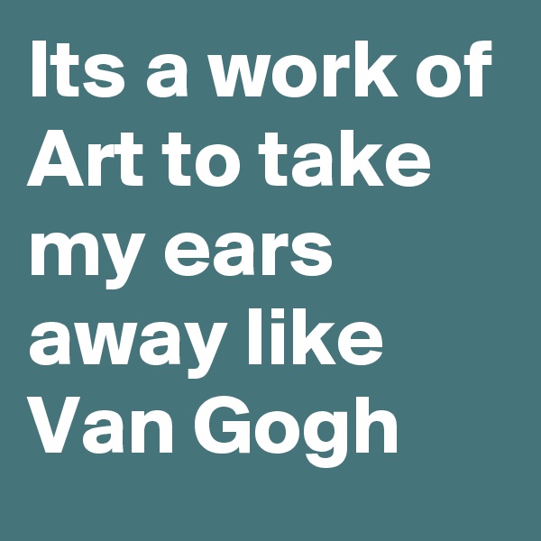 Its a work of Art to take my ears away like Van Gogh 