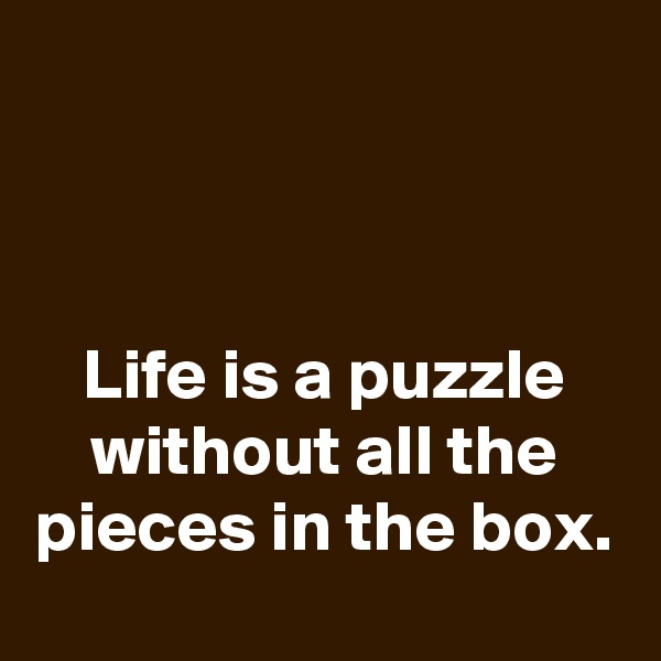 



Life is a puzzle without all the pieces in the box.