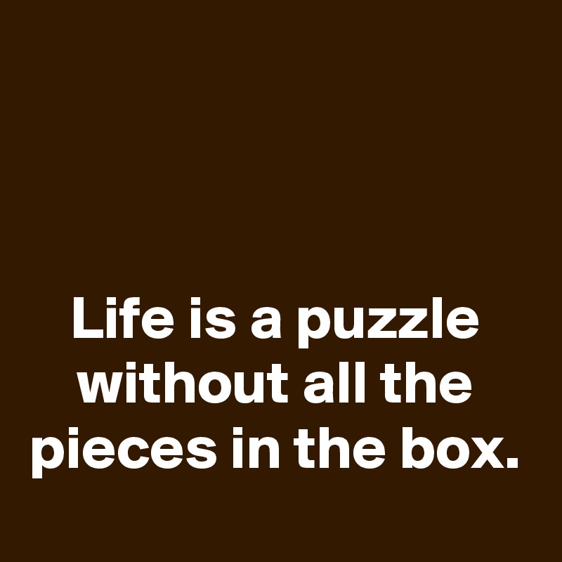 



Life is a puzzle without all the pieces in the box.