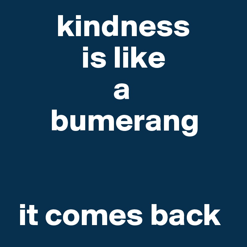        kindness 
           is like 
                a 
      bumerang


 it comes back
