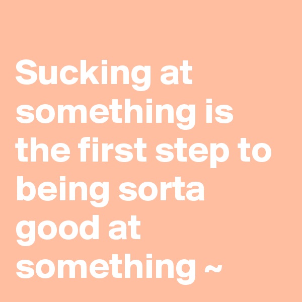 
Sucking at something is the first step to being sorta good at something ~