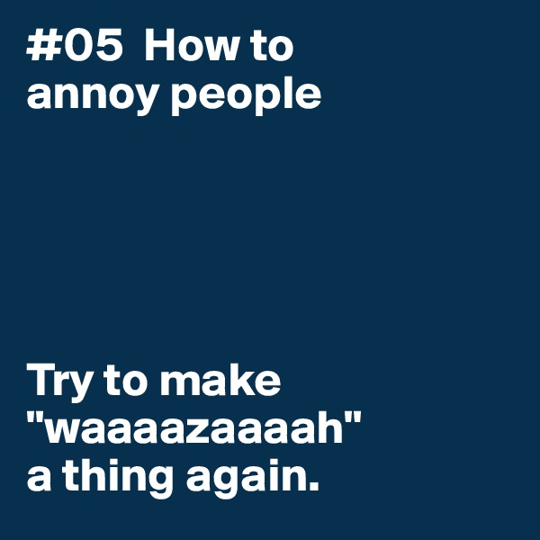 #05  How to
annoy people





Try to make
"waaaazaaaah"
a thing again. 