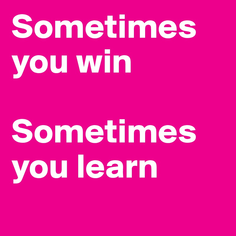Sometimes you win

Sometimes you learn

