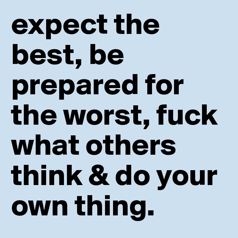 expect the best, be prepared for the worst, fuck what others think & do your own thing.