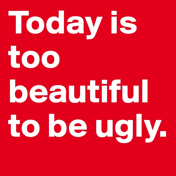 Today is too beautiful to be ugly.