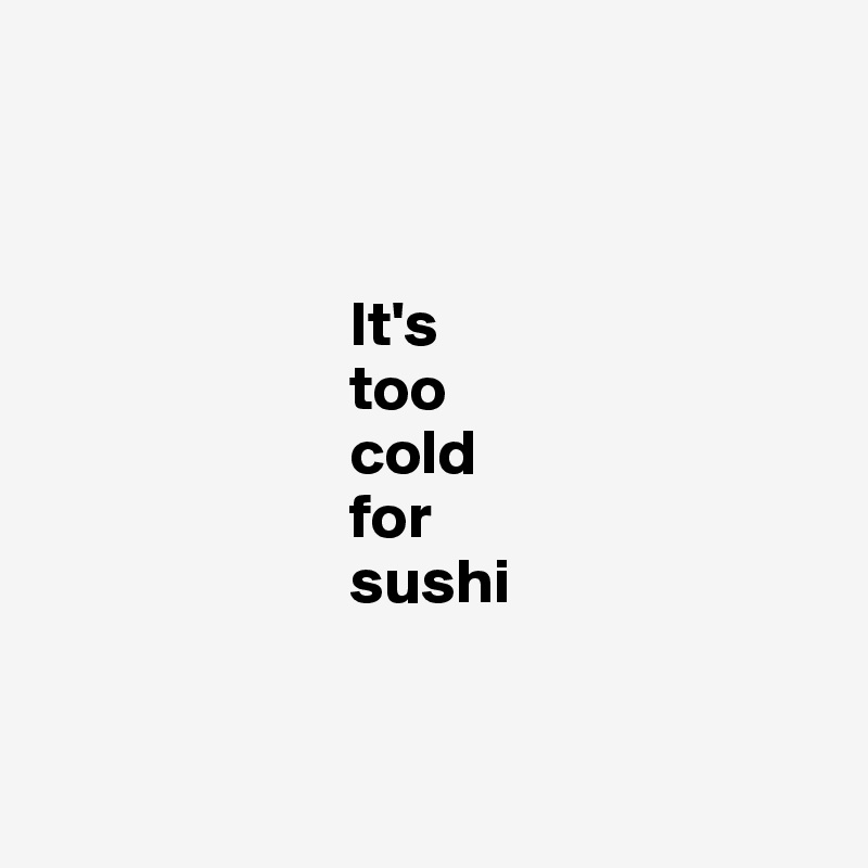 



                        It's 
                        too 
                        cold
                        for 
                        sushi 


