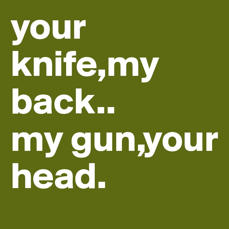 your knife,my back..
my gun,your head.
