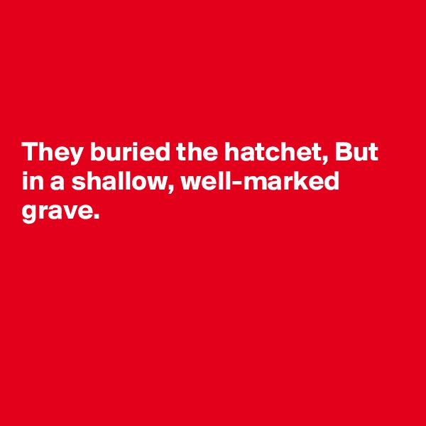 



They buried the hatchet, But in a shallow, well-marked grave.





