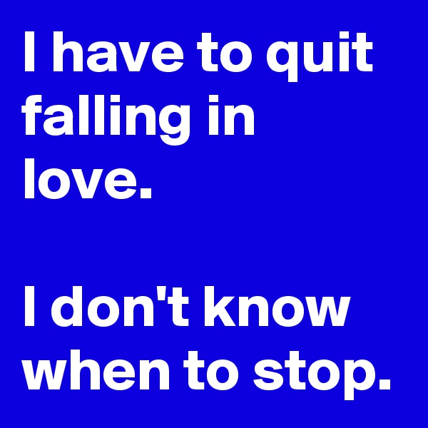 I have to quit falling in love.

I don't know when to stop.