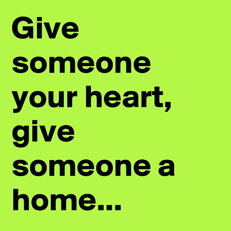 Give someone your heart, give someone a home...