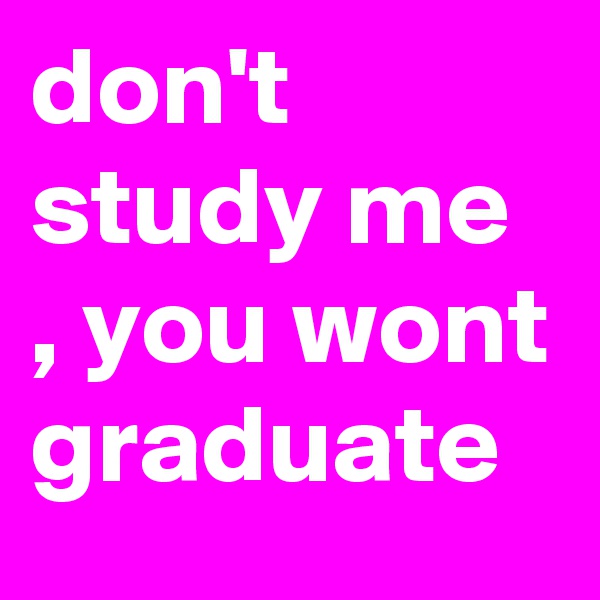 don't study me , you wont graduate 
