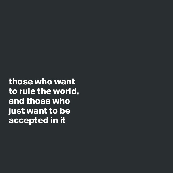 






those who want 
to rule the world, 
and those who 
just want to be 
accepted in it



