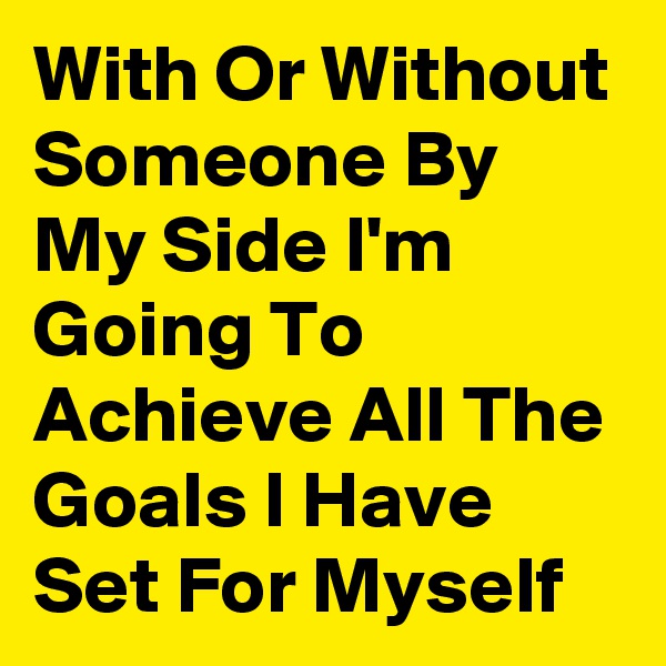 With Or Without Someone By My Side I'm Going To Achieve All The Goals I Have Set For Myself