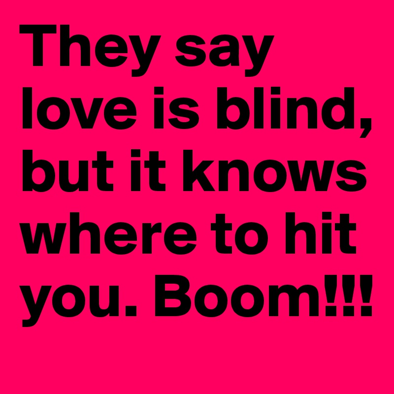 They say love is blind, but it knows where to hit you. Boom!!!