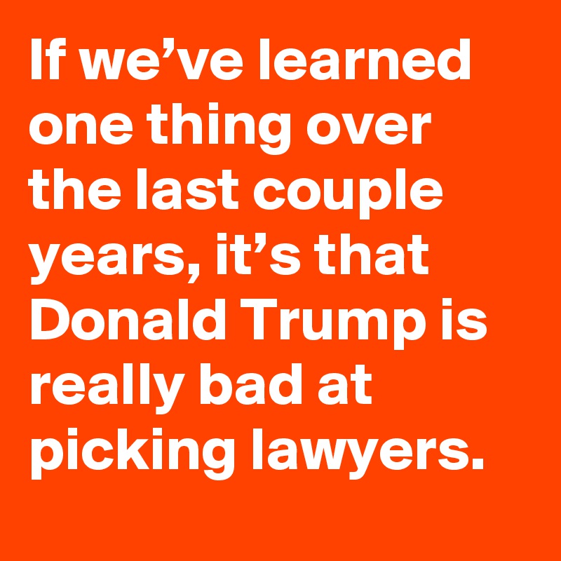 If we’ve learned one thing over the last couple years, it’s that Donald Trump is really bad at picking lawyers.