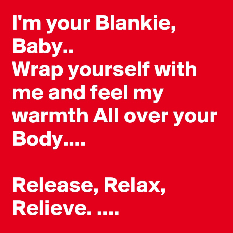 I'm your Blankie,  Baby..
Wrap yourself with me and feel my warmth All over your Body....

Release, Relax, Relieve. ....