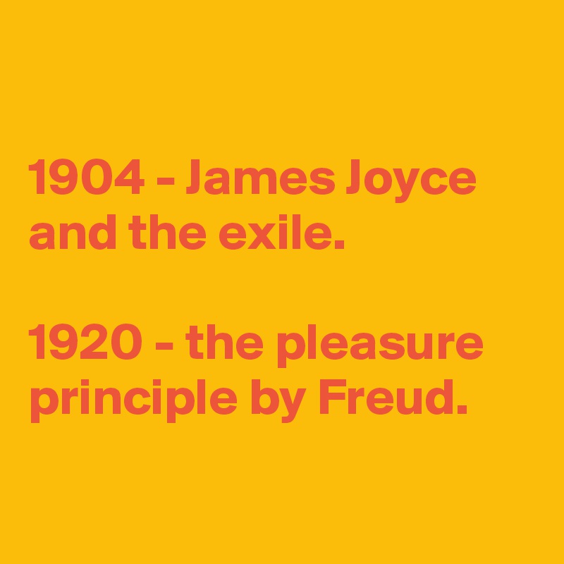 

1904 - James Joyce and the exile.

1920 - the pleasure principle by Freud.

