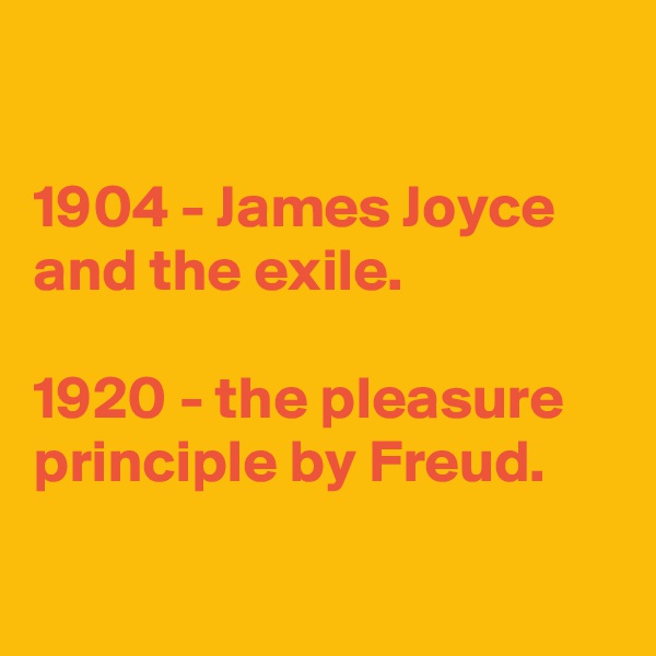 

1904 - James Joyce and the exile.

1920 - the pleasure principle by Freud.

