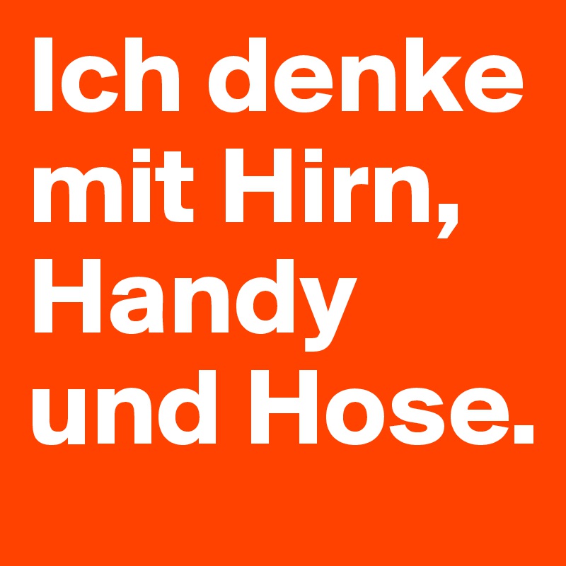 Ich denke mit Hirn, Handy und Hose.