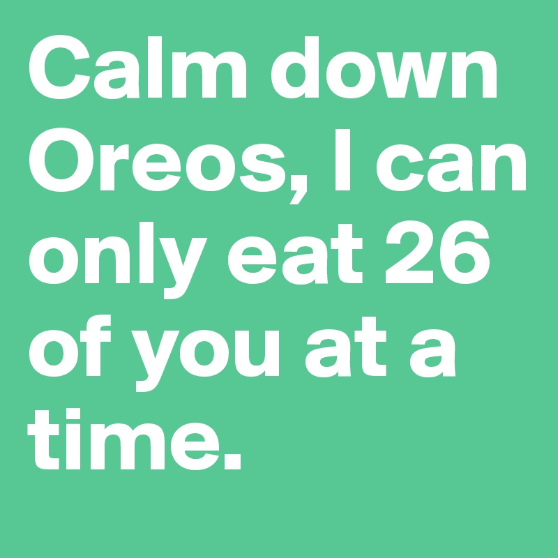 Calm down Oreos, I can only eat 26 of you at a time.