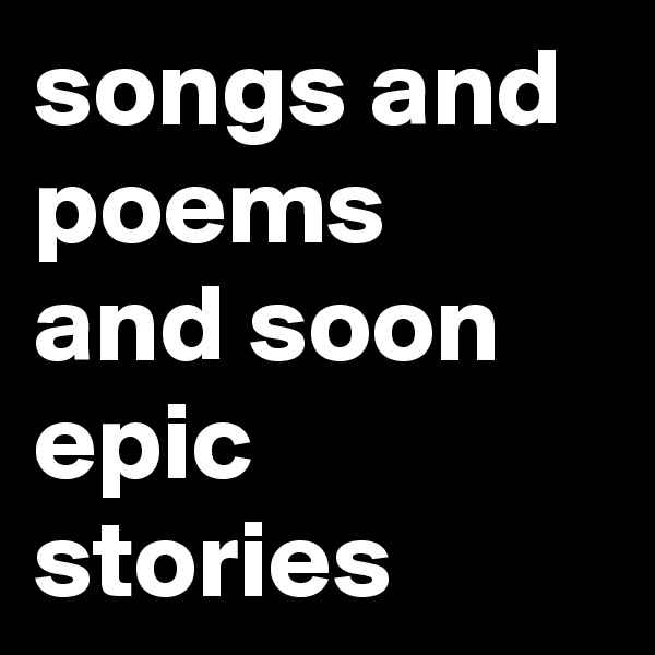 songs and poems and soon epic stories