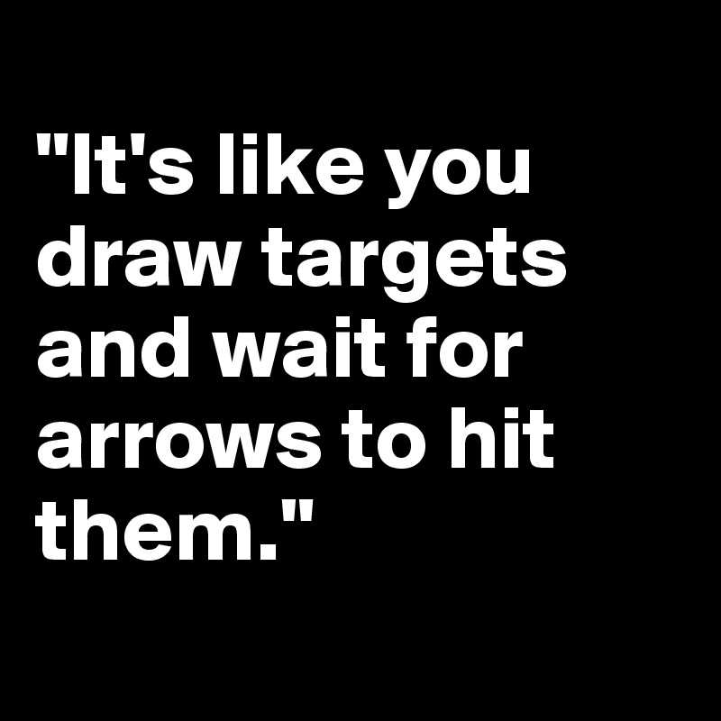 
"It's like you draw targets and wait for arrows to hit them."
