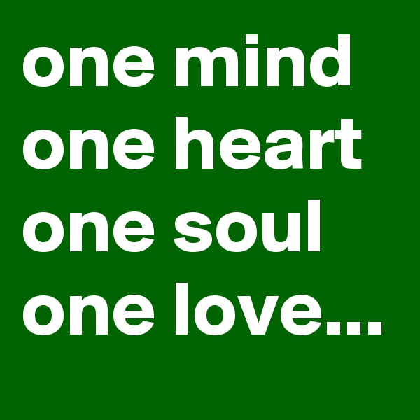 one mind one heart one soul one love...